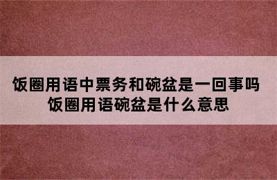 饭圈用语中票务和碗盆是一回事吗 饭圈用语碗盆是什么意思